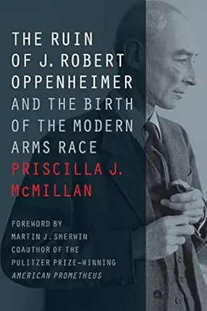 the ruin of j robert oppenheimer and the birth of the modern arms race 1st edition priscilla j mcmillan