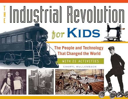 the industrial revolution for kids the people and technology that changed the world with 21 activities 1st