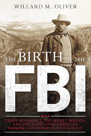 the birth of the fbi teddy roosevelt the secret service and the fight over americas premier law enforcement