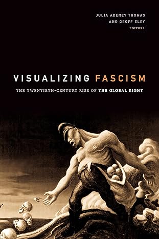 visualizing fascism the twentieth century rise of the global right 1st edition julia adeney thomas ,geoff