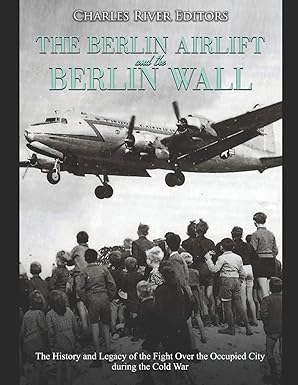 the berlin airlift and berlin wall the history and legacy of the fight over the occupied city during the cold