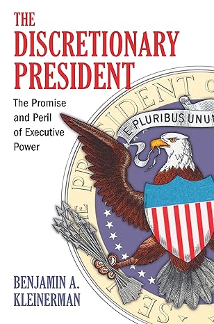 the discretionary president the promise and peril of executive power 1st edition benjamin a kleinerman