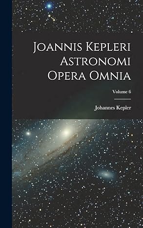 joannis kepleri astronomi opera omnia volume 6 1st edition johannes kepler 1018003681, 978-1018003689