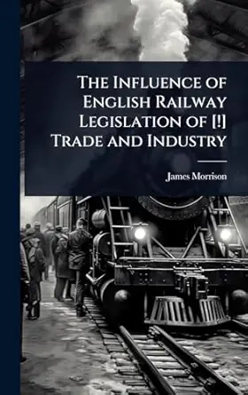 the influence of english railway legislation of trade and industry 1st edition james morrison 1023679868,