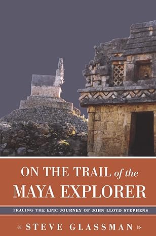 on the trail of the maya explorer tracing the epic journey of john lloyd stephens 1st edition steve glassman