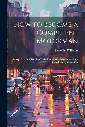 how to become a competent motorman being a practical treatise on the proper method of operating a street