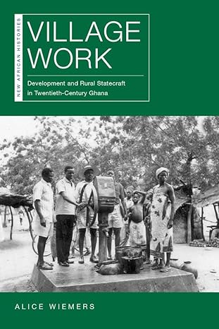 village work development and rural statecraft in twentieth century ghana 1st edition alice wiemers