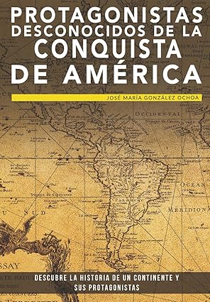 protagonistas desconocidos de la conquista de amarica descubre la historia de un continente y sus