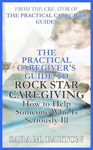 the practical caregivers guide to rock star caregiving how to help someone who is seriously ill 1st edition