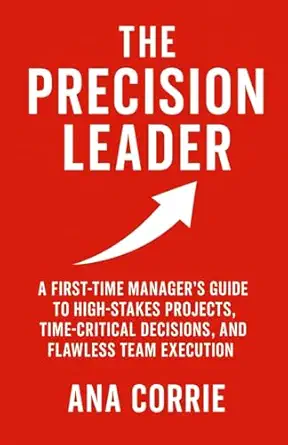 the precision leader a first time managera s guide to high stakes projects time critical decisions and