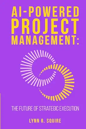 ai powered project management the future of strategic execution 1st edition lynn r squire 1967597065,