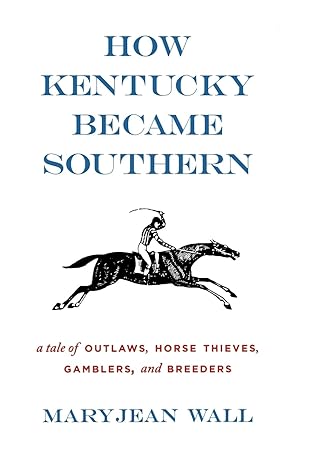 how kentucky became southern a tale of outlaws horse thieves gamblers and breeders 1st edition maryjean wall