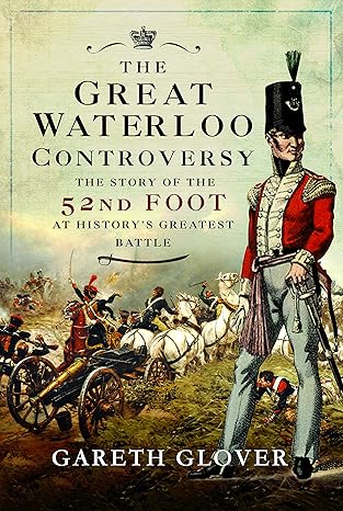 the great waterloo controversy the story of the 52nd foot at historys greatest battle 1st edition gareth