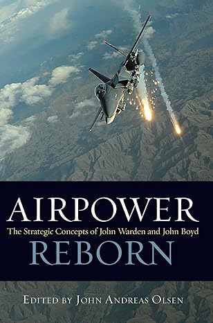 airpower reborn the strategic concepts of john warden and john boyd 1st edition john andreas olsen