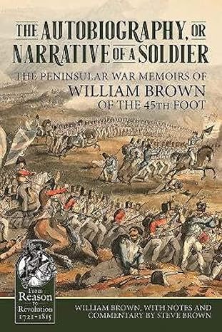 the autobiography or narrative of a soldier the peninsular war memoirs of william brown of the 45th foot 1st