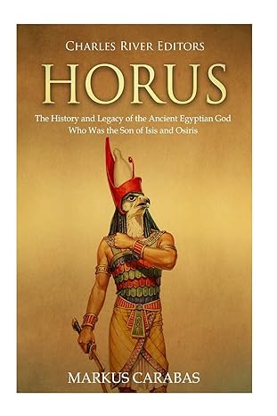 horus the history and legacy of the ancient egyptian god who was the son of isis and osiris 1st edition