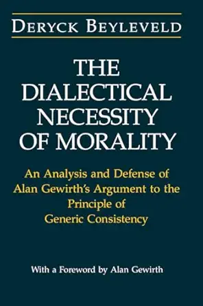 the dialectical necessity of morality an analysis and defense of alan gewirths argument to the principle of
