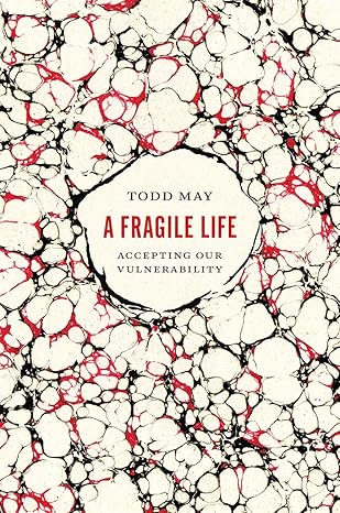 a fragile life accepting our vulnerability 1st edition todd may 022643995x, 978-0226439952