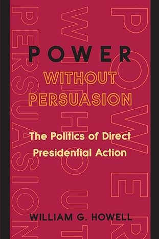 power without persuasion the politics of direct presidential action 1st edition william g howell 0691102708,