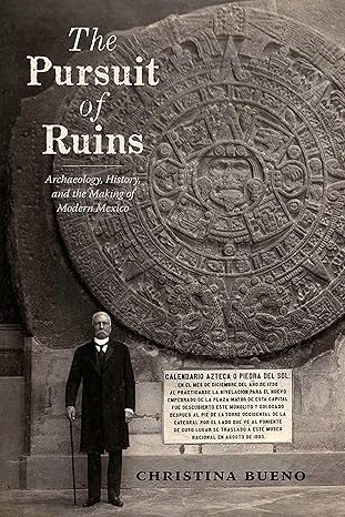 the pursuit of ruins archaeology history and the making of modern mexico 1st edition christina bueno