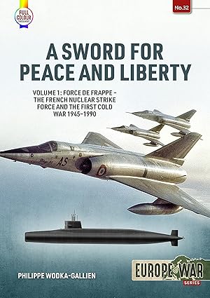 A Sword For Peace And Liberty Volume 1 Force De Frappe A The French Nuclear Strike Force And The First Cold War 1945a 1990
