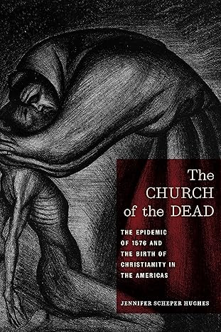 the church of the dead the epidemic of 1576 and the birth of christianity in the americas 1st edition