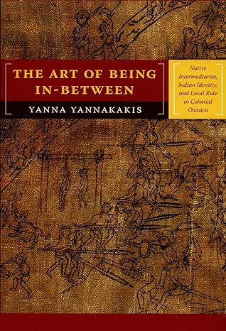 the art of being in between native intermediaries indian identity and local rule in colonial oaxaca 1st