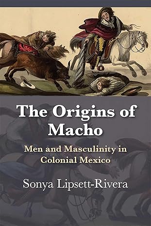 the origins of macho men and masculinity in colonial mexico 1st edition sonya lipsett rivera 0826360408,