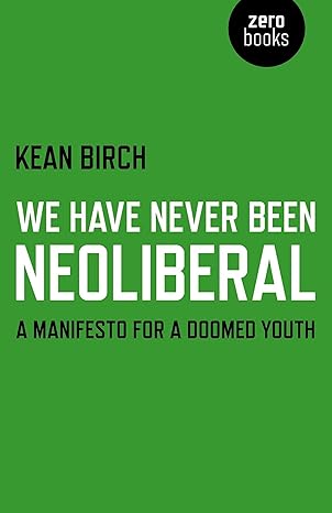 we have never been neoliberal a manifesto for a doomed youth 1st edition kean birch 1780995342, 978-1780995342