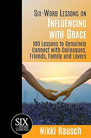 six word lessons on influencing with grace 100 lessons to genuinely connect with colleagues friends family