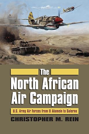 the north african air campaign u s army forces from el alamein to salerno 1st edition christopher m rein
