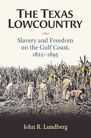 the texas lowcountry slavery and freedom on the gulf coast 1822a 1895 1st edition john r lundberg 1648431755,