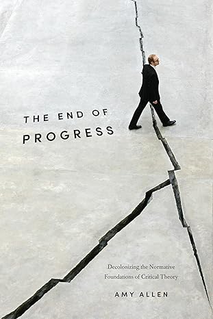 the end of progress decolonizing the normative foundations of critical theory 1st edition amy allen
