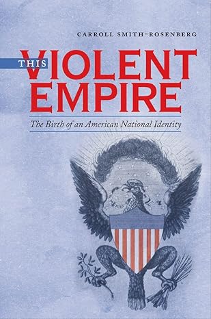 this violent empire the birth of an american national identity 1st edition carroll smith rosenberg