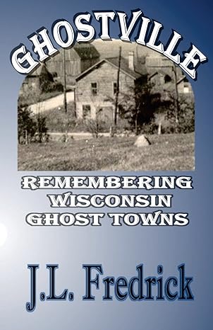 ghostville remembering wisconsin ghost towns 1st edition j l fredrick 0692208372, 978-0692208373