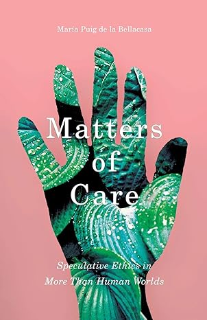 matters of care speculative ethics in more than human worlds 1st edition mara a puig de la bellacasa