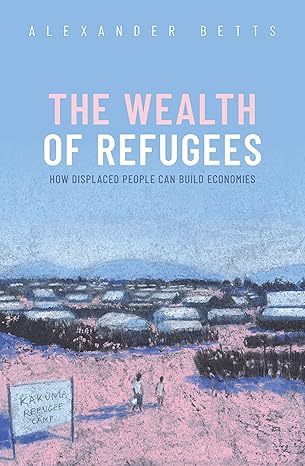 the wealth of refugees how displaced people can build economies 1st edition alexander betts 019887068x,