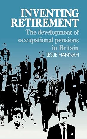 inventing retirement the development of occupational pensions in britain 1st edition leslie hannah