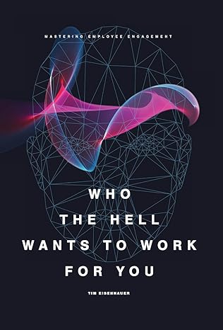 who the hell wants to work for you mastering employee engagement 1st edition tim eisenhauer 0997798904,