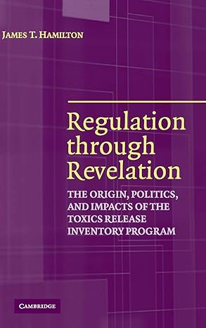 regulation through revelation the origin politics and impacts of the toxics release inventory program 1st