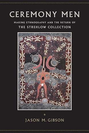 ceremony men making ethnography and the return of the strehlow collection 1st edition jason m gibson