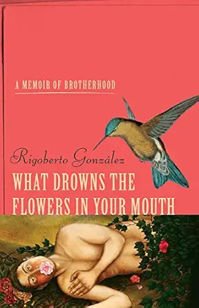 what drowns the flowers in your mouth a memoir of brotherhood 1st edition rigoberto gonza lez 0299316904,