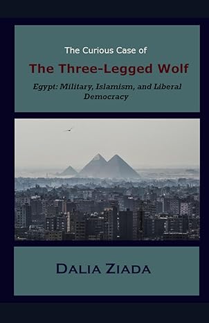 the curious case of the three legged wolf egypt military islamism and liberal democracy 1st edition dalia