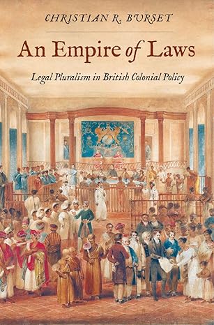 an empire of laws legal pluralism in british colonial policy 1st edition christian r burset 0300253230,