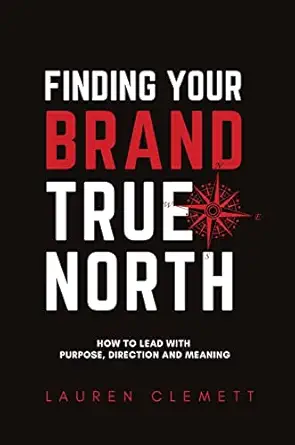 finding your brand true north how to lead with purpose direction and meaning 1st edition lauren clemett