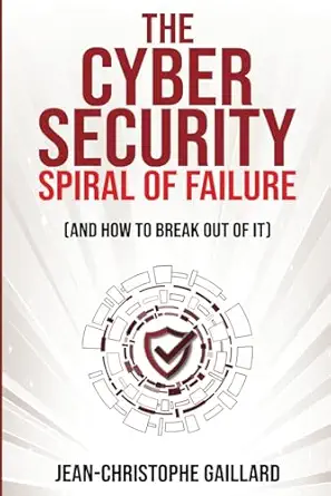 the cybersecurity spiral of failure and how to break out of it 1st edition jean christophe gaillard