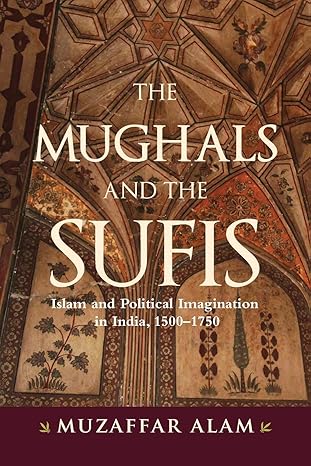 the mughals and the sufis islam and political imagination in india 1500a 1750 1st edition muzaffar alam