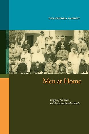 men at home imagining liberation in colonial and postcolonial india 1st edition gyanendra pandey 1478031387,