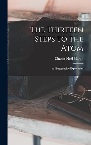the thirteen steps to the atom a photographic exploration 1st edition charles noei l 1923 martin 1013977270,