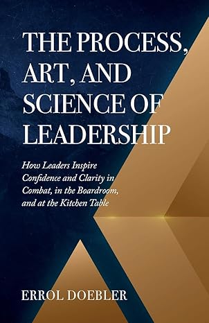 the process art and science of leadership how leaders inspire confidence and clarity in combat in the